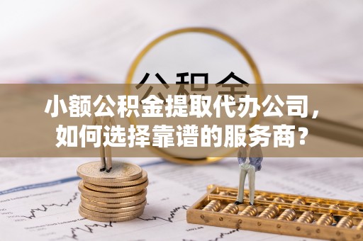 旌德小额公积金提取代办公司，如何选择靠谱的服务商？
