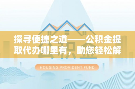 旌德探寻便捷之道——公积金提取代办哪里有，助您轻松解决资金难题