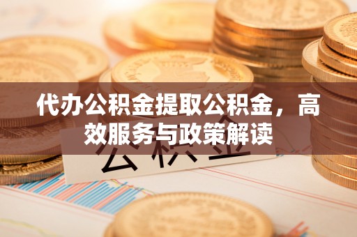 旌德代办公积金提取公积金，高效服务与政策解读