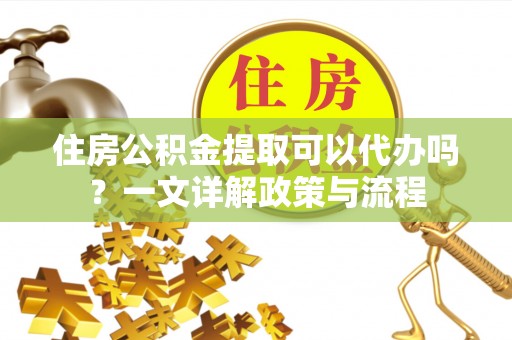 旌德住房公积金提取可以代办吗？一文详解政策与流程