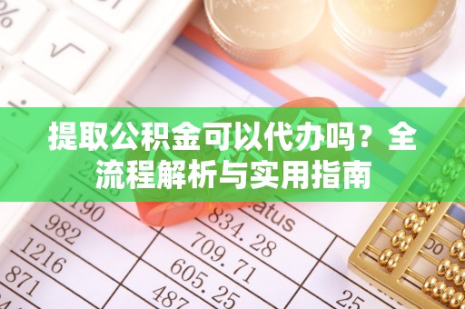 旌德提取公积金可以代办吗？全流程解析与实用指南
