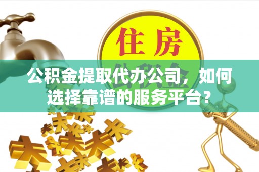 旌德公积金提取代办公司，如何选择靠谱的服务平台？