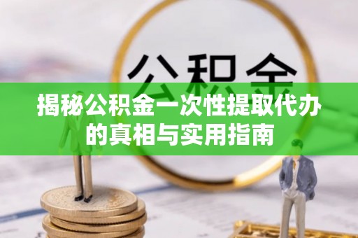 旌德揭秘公积金一次性提取代办的真相与实用指南