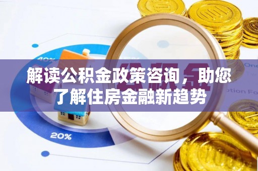 旌德解读公积金政策咨询，助您了解住房金融新趋势