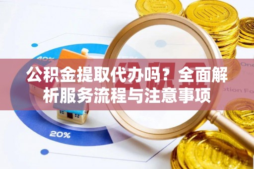 旌德公积金提取代办吗？全面解析服务流程与注意事项