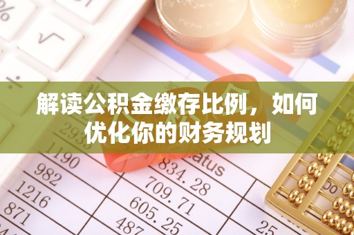 旌德解读公积金缴存比例，如何优化你的财务规划
