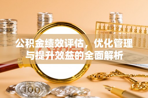 旌德公积金绩效评估，优化管理与提升效益的全面解析