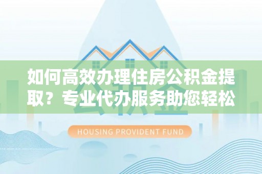 旌德如何高效办理住房公积金提取？专业代办服务助您轻松搞定