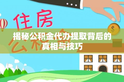 旌德揭秘公积金代办提取背后的真相与技巧