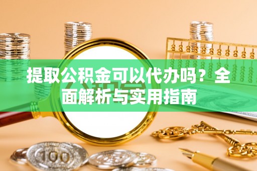 旌德提取公积金可以代办吗？全面解析与实用指南