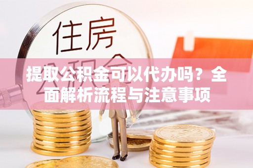旌德提取公积金可以代办吗？全面解析流程与注意事项