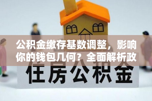 旌德公积金缴存基数调整，影响你的钱包几何？全面解析政策与实际收益