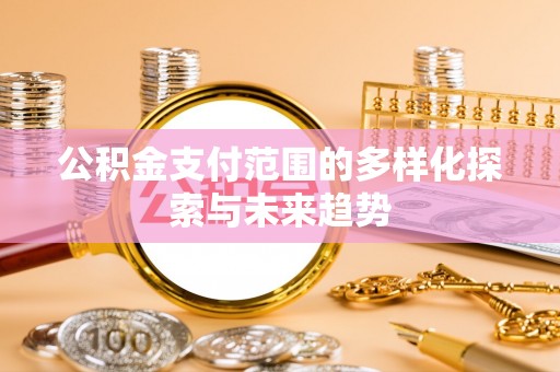 旌德公积金支付范围的多样化探索与未来趋势