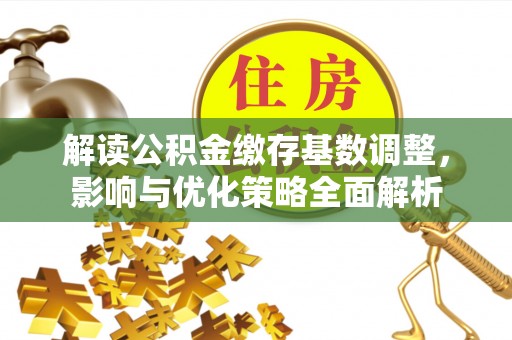 旌德解读公积金缴存基数调整，影响与优化策略全面解析
