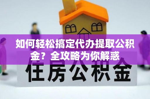 旌德如何轻松搞定代办提取公积金？全攻略为你解惑