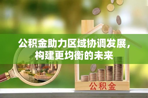 旌德公积金助力区域协调发展，构建更均衡的未来