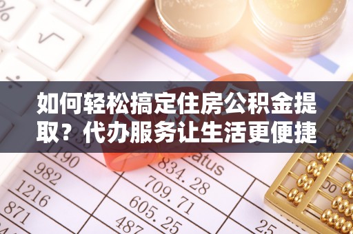 旌德如何轻松搞定住房公积金提取？代办服务让生活更便捷