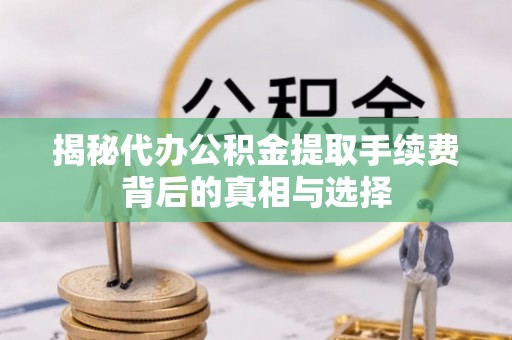 旌德揭秘代办公积金提取手续费背后的真相与选择