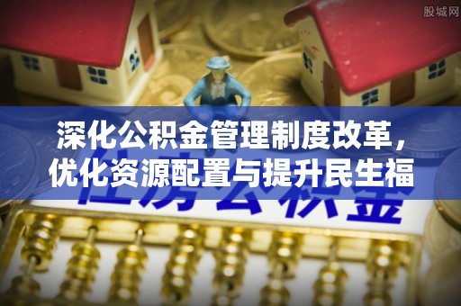 旌德深化公积金管理制度改革，优化资源配置与提升民生福祉