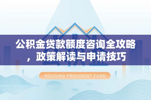 旌德公积金贷款额度咨询全攻略，政策解读与申请技巧
