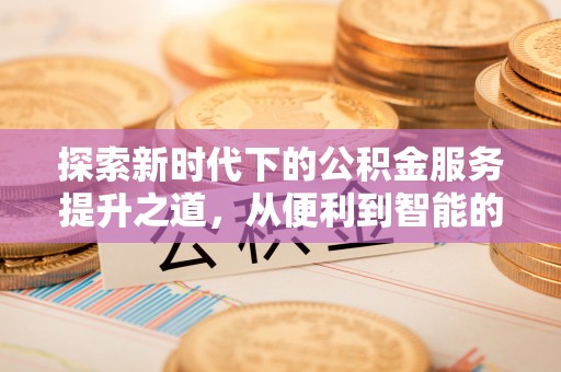 旌德探索新时代下的公积金服务提升之道，从便利到智能的全面升级