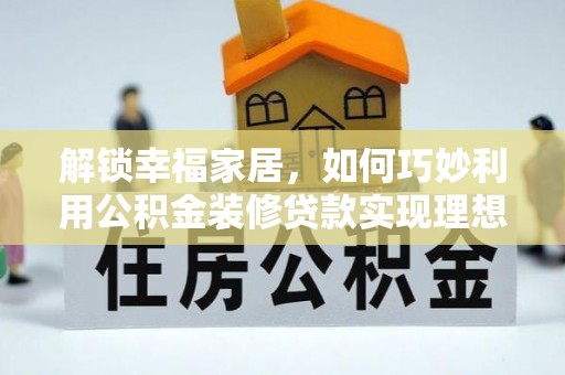 旌德解锁幸福家居，如何巧妙利用公积金装修贷款实现理想空间