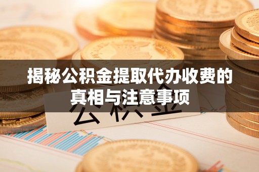 旌德揭秘公积金提取代办收费的真相与注意事项