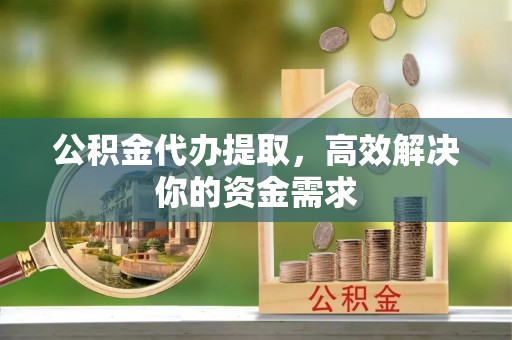旌德公积金代办提取，高效解决你的资金需求