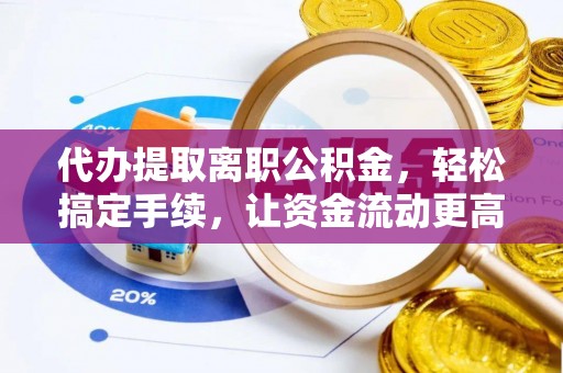 旌德代办提取离职公积金，轻松搞定手续，让资金流动更高效