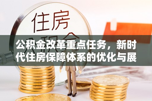 旌德公积金改革重点任务，新时代住房保障体系的优化与展望