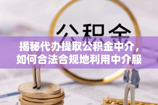 旌德揭秘代办提取公积金中介，如何合法合规地利用中介服务