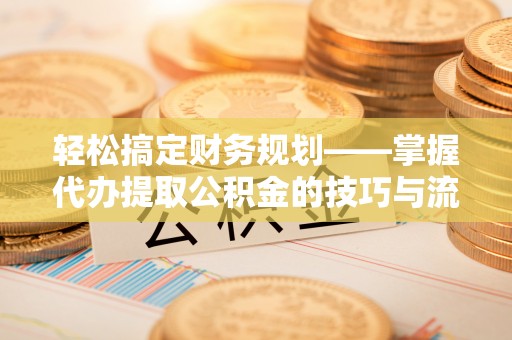 旌德轻松搞定财务规划——掌握代办提取公积金的技巧与流程