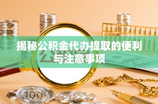 旌德揭秘公积金代办提取的便利与注意事项