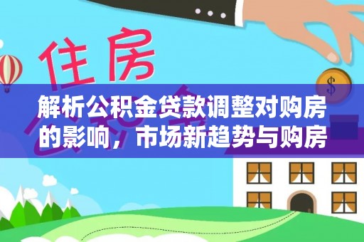 旌德解析公积金贷款调整对购房的影响，市场新趋势与购房者策略