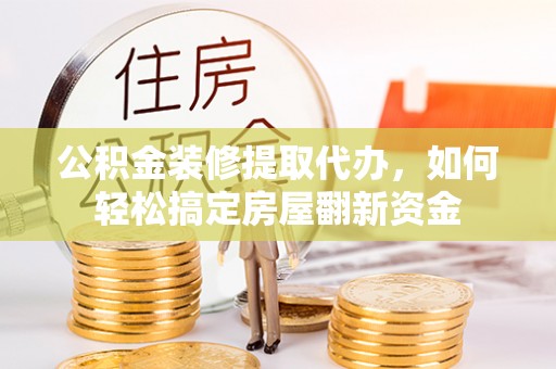 旌德公积金装修提取代办，如何轻松搞定房屋翻新资金