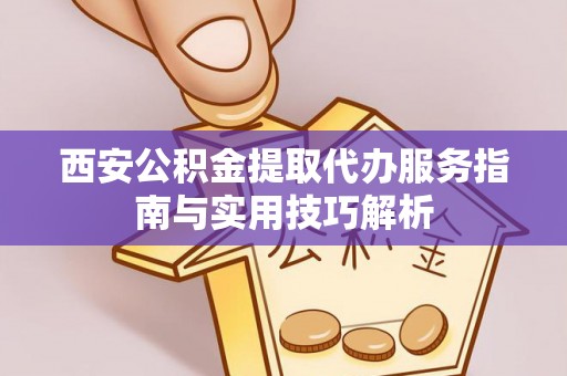 旌德西安公积金提取代办服务指南与实用技巧解析