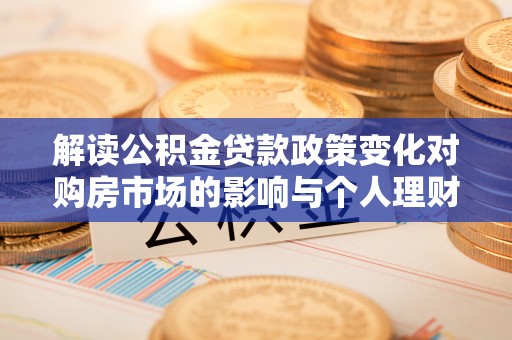 旌德解读公积金贷款政策变化对购房市场的影响与个人理财规划的启示