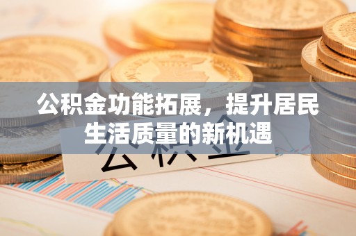 旌德公积金功能拓展，提升居民生活质量的新机遇