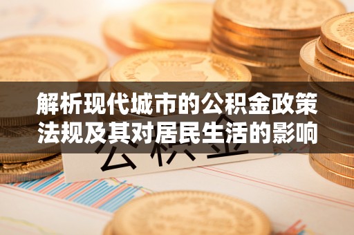 旌德解析现代城市的公积金政策法规及其对居民生活的影响