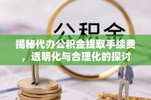 旌德揭秘代办公积金提取手续费，透明化与合理化的探讨