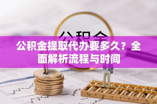 旌德公积金提取代办要多久？全面解析流程与时间