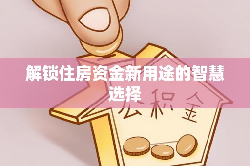 旌德解锁住房资金新用途的智慧选择