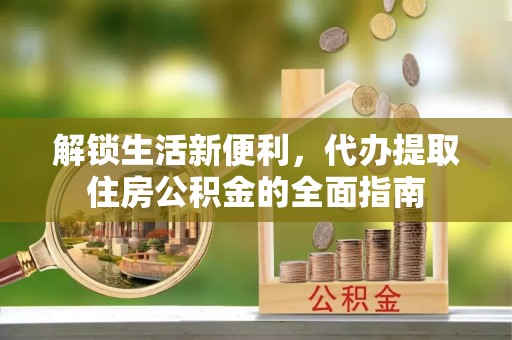 旌德解锁生活新便利，代办提取住房公积金的全面指南