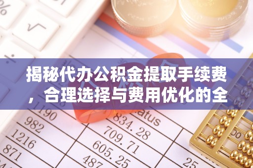 旌德揭秘代办公积金提取手续费，合理选择与费用优化的全面解析