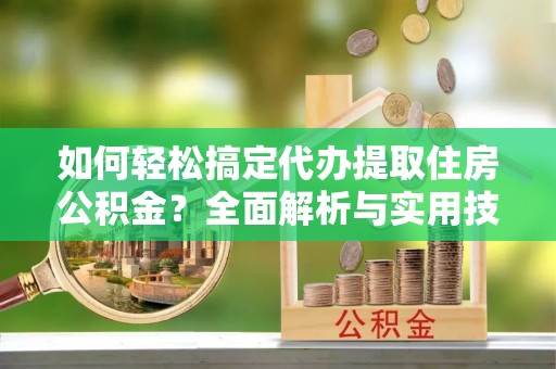 旌德如何轻松搞定代办提取住房公积金？全面解析与实用技巧