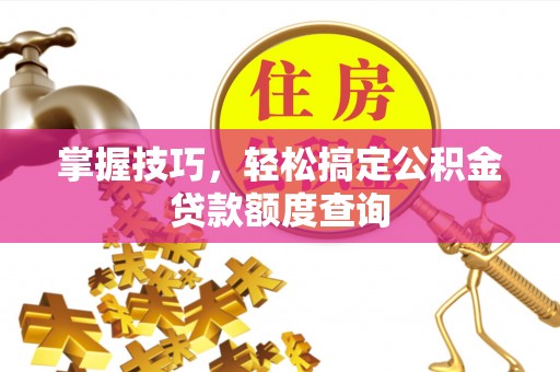 旌德掌握技巧，轻松搞定公积金贷款额度查询