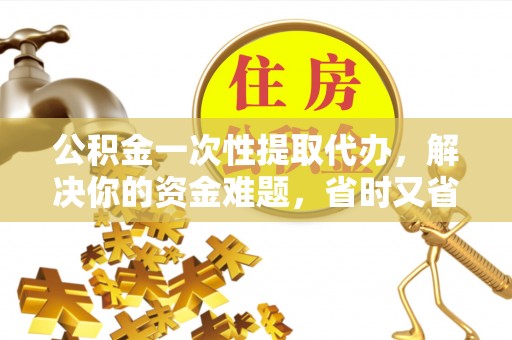 旌德公积金一次性提取代办，解决你的资金难题，省时又省心
