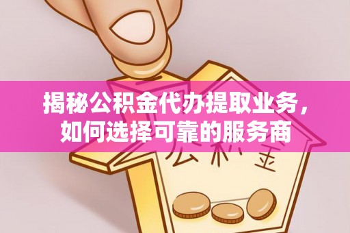旌德揭秘公积金代办提取业务，如何选择可靠的服务商