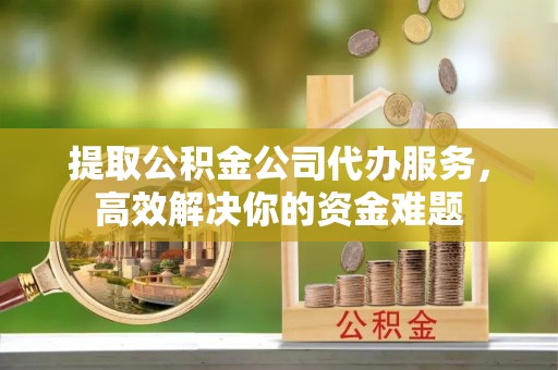 旌德提取公积金公司代办服务，高效解决你的资金难题