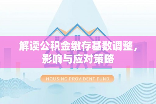 旌德解读公积金缴存基数调整，影响与应对策略